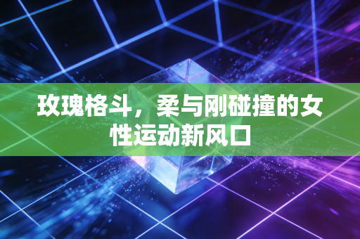 玫瑰格斗,柔与刚碰撞的女性运动新风口