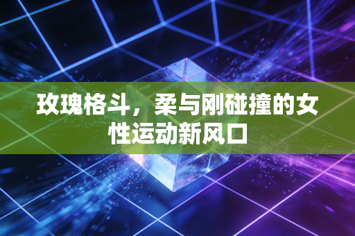 玫瑰格斗,柔与刚碰撞的女性运动新风口