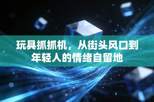 玩具抓抓机，从街头风口到年轻人的情绪自留地