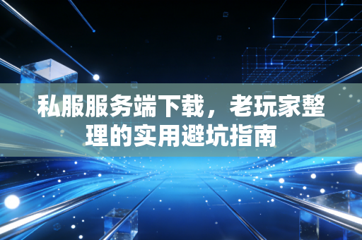 私服服务端下载,老玩家整理的实用避坑指南