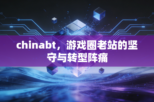 chinabt，游戏圈老站的坚守与转型阵痛