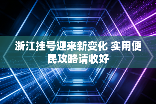 浙江挂号迎来新变化 实用便民攻略请收好