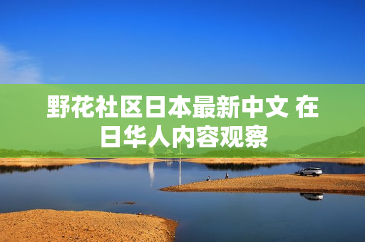 野花社区日本最新中文 在日华人内容观察