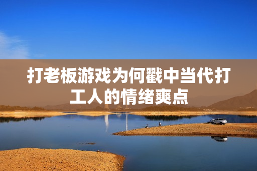 打老板游戏为何戳中当代打工人的情绪爽点