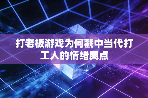 打老板游戏为何戳中当代打工人的情绪爽点