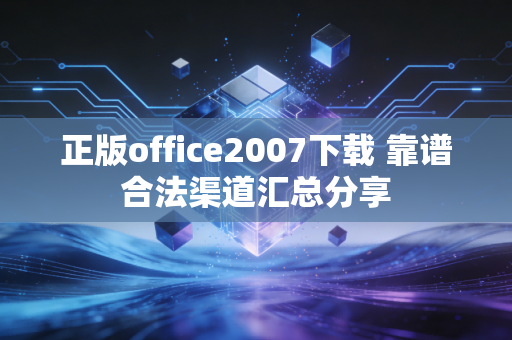 正版office2007下载 靠谱合法渠道汇总分享