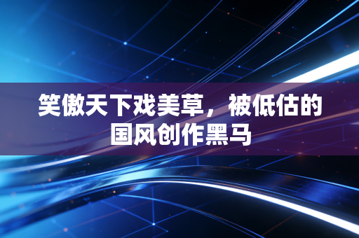 笑傲天下戏美草,被低估的国风创作黑马