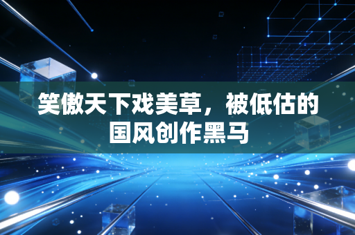 笑傲天下戏美草,被低估的国风创作黑马