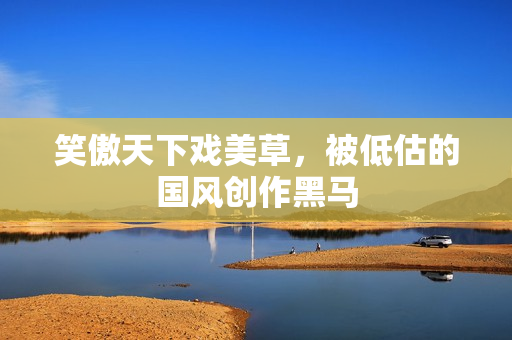笑傲天下戏美草,被低估的国风创作黑马