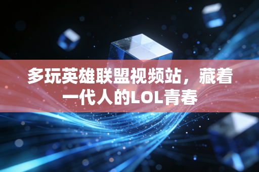 多玩英雄联盟视频站，藏着一代人的LOL青春