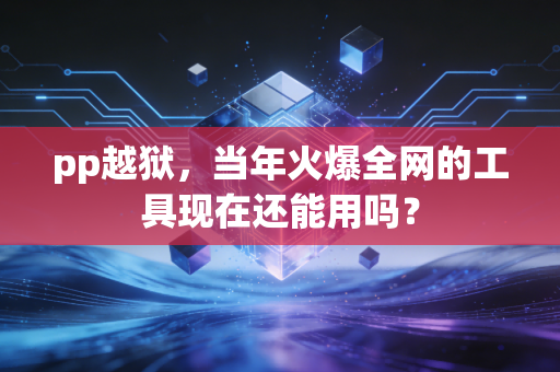 pp越狱，当年火爆全网的工具现在还能用吗？