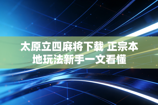 太原立四麻将下载 正宗本地玩法新手一文看懂