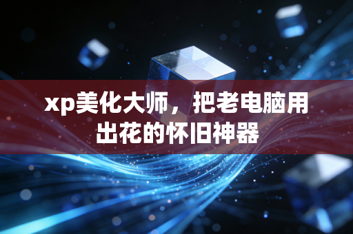 xp美化大师,把老电脑用出花的怀旧神器
