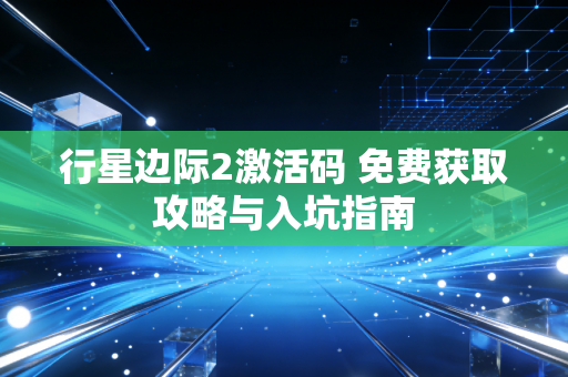 行星边际2激活码 免费获取攻略与入坑指南
