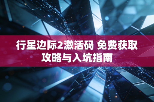 行星边际2激活码 免费获取攻略与入坑指南
