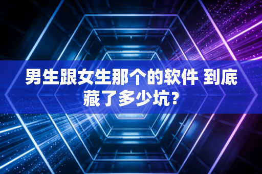 男生跟女生那个的软件 到底藏了多少坑?