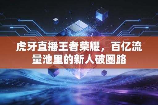 虎牙直播王者荣耀，百亿流量池里的新人破圈路