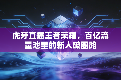 虎牙直播王者荣耀，百亿流量池里的新人破圈路