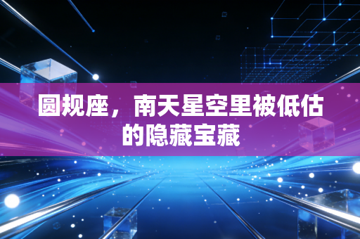 圆规座，南天星空里被低估的隐藏宝藏