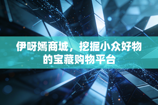 伊呀嫣商城，挖掘小众好物的宝藏购物平台