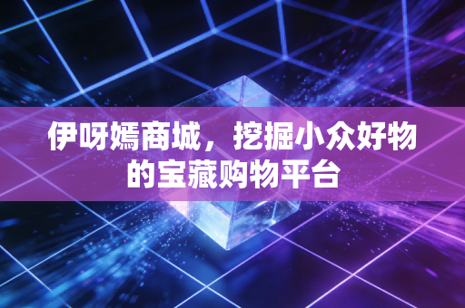 伊呀嫣商城，挖掘小众好物的宝藏购物平台