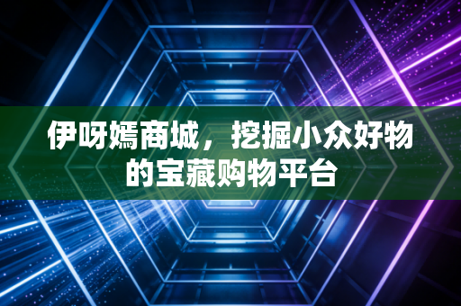 伊呀嫣商城，挖掘小众好物的宝藏购物平台