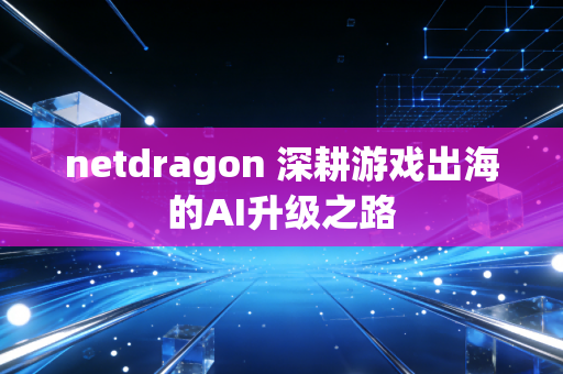 netdragon 深耕游戏出海的AI升级之路