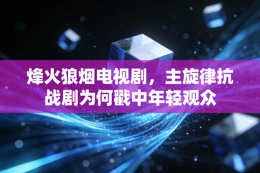 烽火狼烟电视剧，主旋律抗战剧为何戳中年轻观众
