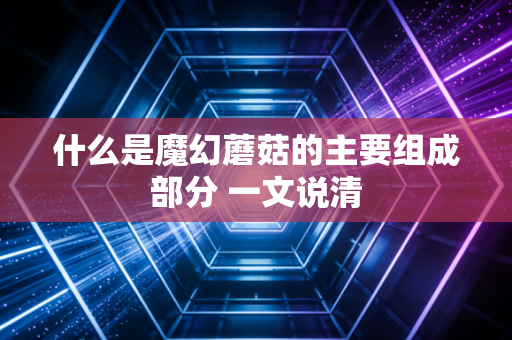 什么是魔幻蘑菇的主要组成部分 一文说清