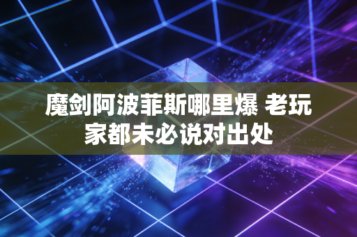魔剑阿波菲斯哪里爆 老玩家都未必说对出处