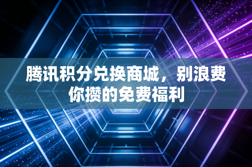 腾讯积分兑换商城，别浪费你攒的免费福利