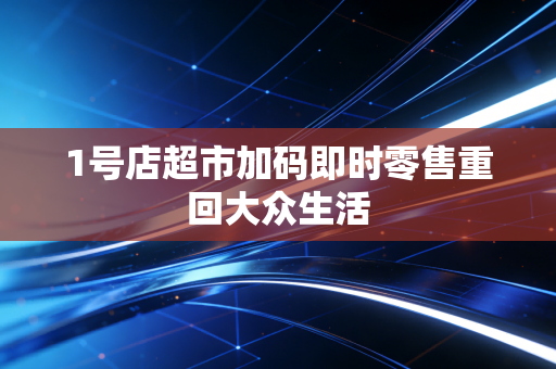 1号店超市加码即时零售重回大众生活