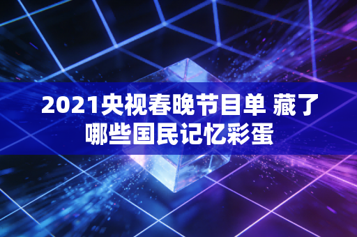 2021央视春晚节目单 藏了哪些国民记忆彩蛋