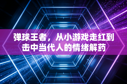 弹球王者，从小游戏走红到击中当代人的情绪解药