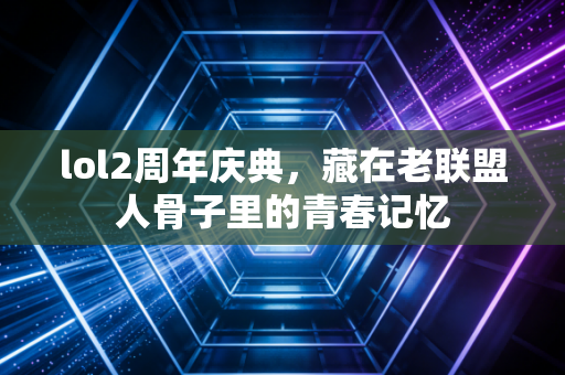 lol2周年庆典，藏在老联盟人骨子里的青春记忆