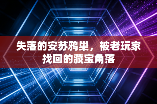 失落的安苏鸦巢，被老玩家找回的藏宝角落