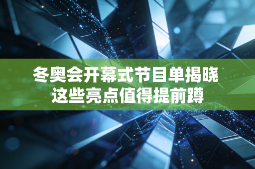 冬奥会开幕式节目单揭晓 这些亮点值得提前蹲