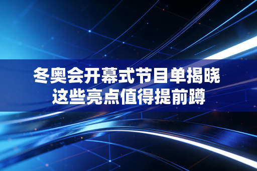 冬奥会开幕式节目单揭晓 这些亮点值得提前蹲