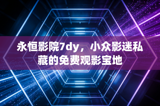 永恒影院7dy，小众影迷私藏的免费观影宝地