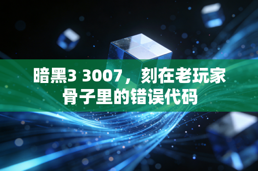 暗黑3 3007，刻在老玩家骨子里的错误代码