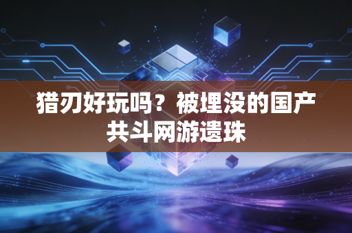 猎刃好玩吗？被埋没的国产共斗网游遗珠