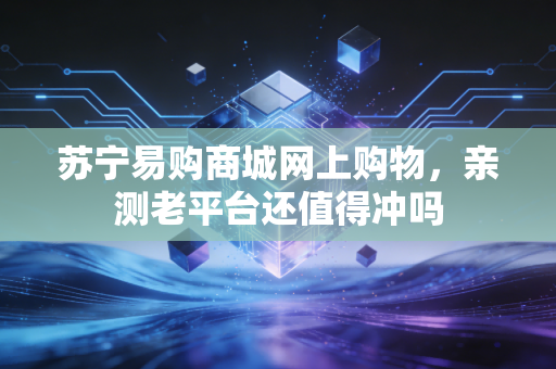 苏宁易购商城网上购物，亲测老平台还值得冲吗