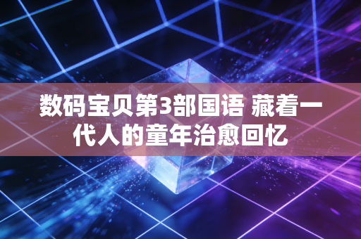 数码宝贝第3部国语 藏着一代人的童年治愈回忆