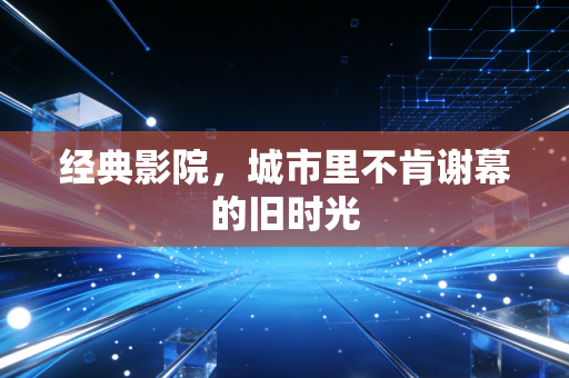 经典影院，城市里不肯谢幕的旧时光