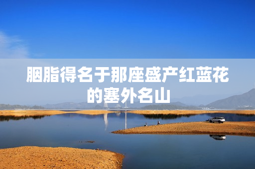 胭脂得名于那座盛产红蓝花的塞外名山