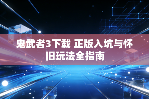 鬼武者3下载 正版入坑与怀旧玩法全指南