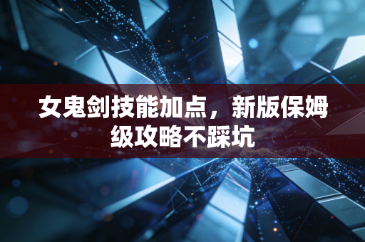 女鬼剑技能加点，新版保姆级攻略不踩坑
