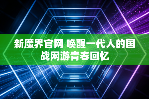 新魔界官网 唤醒一代人的国战网游青春回忆