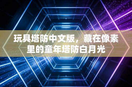 玩具塔防中文版，藏在像素里的童年塔防白月光