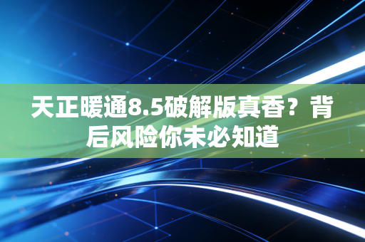 天正暖通8.5破解版真香？背后风险你未必知道